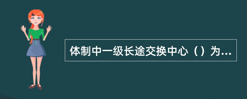 体制中一级长途交换中心（）为省（自治区、直辖市）长途交换中心，其职能主要是汇接所