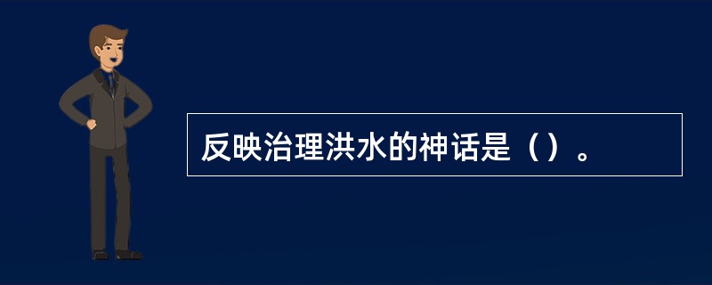 反映治理洪水的神话是（）。