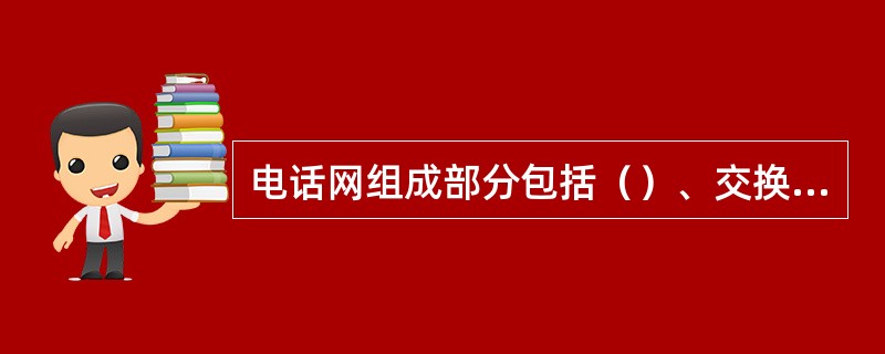 电话网组成部分包括（）、交换机和用户终端。