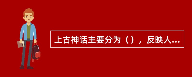 上古神话主要分为（），反映人与自然斗争以及人类之间战争两大类。