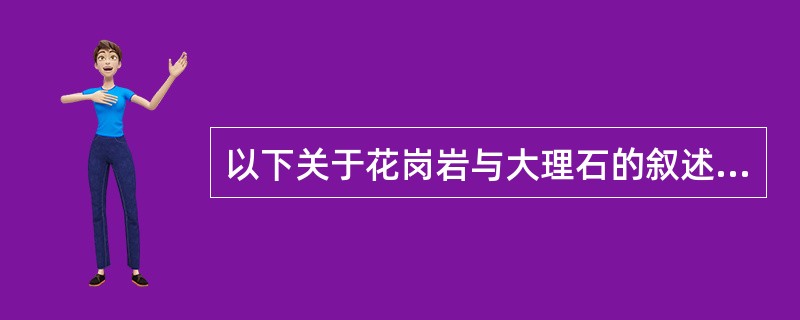 以下关于花岗岩与大理石的叙述中，哪一项不正确（）？