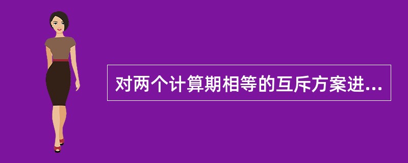 对两个计算期相等的互斥方案进行经济性比较,不能直接采用() 对两个计算期相等的互斥方案进行经济性比较,不能直接采用()