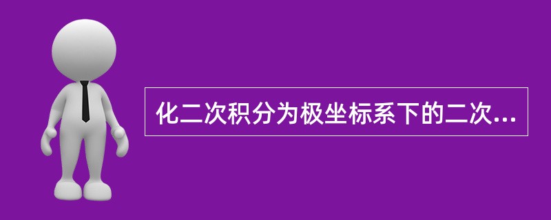 化二次积分为极坐标系下的二次积分,f(x,y)dy的值是:() 化二次积分为极坐标系下的二次积分,f(x,y)dy的值是:()