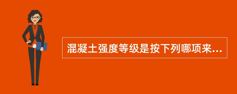 混凝土强度等级是按下列哪项来划分的?() 混凝土强度等级是按下列哪项来划分的?()