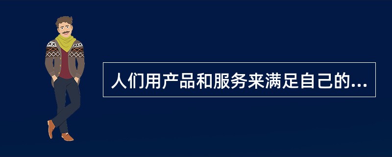 人们用产品和服务来满足自己的需求和欲望