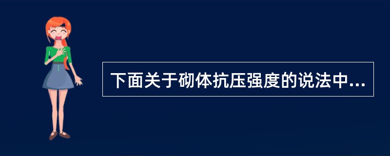 下面关于砌体抗压强度的说法中,哪个说法是正确的()? 下面关于砌体抗压强度的说法中,哪个说法是正确的()?