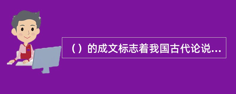 （）的成文标志着我国古代论说文走向了成熟。