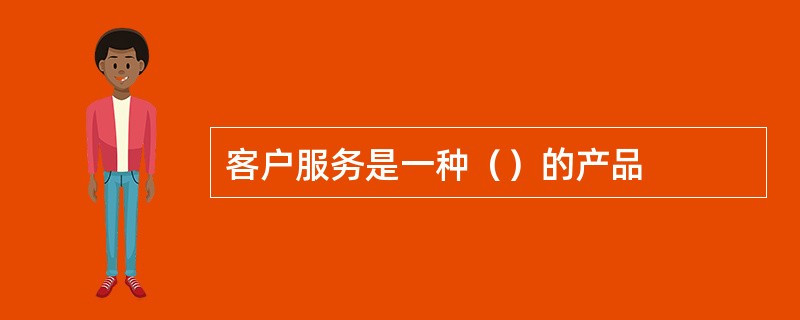 客户服务是一种（）的产品