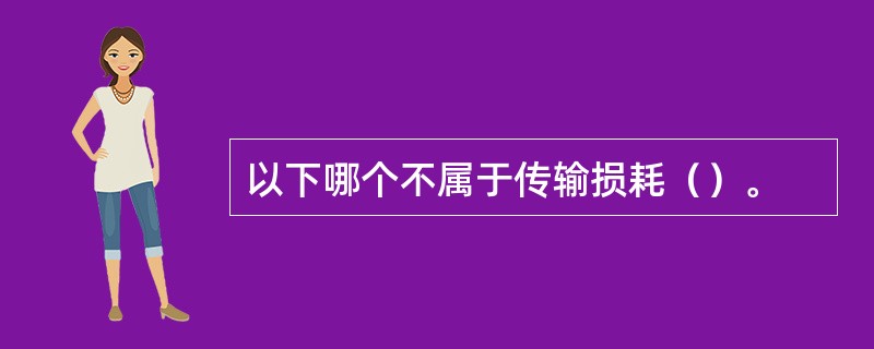 以下哪个不属于传输损耗（）。