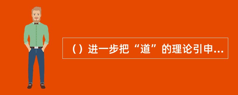 （）进一步把“道”的理论引申到人生方面，建构了自己的人生哲学体系。