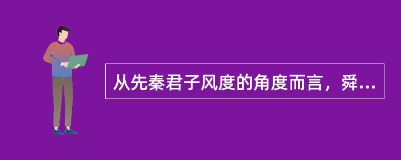 从先秦君子风度的角度而言，舜被称为“圣君”的原因是他具有以下哪种特征（）