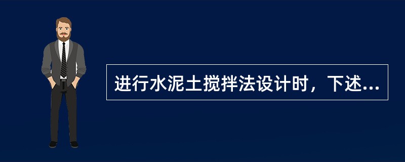 进行水泥土搅拌法设计时，下述（）不正确。（）