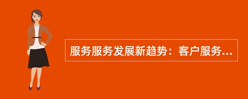 服务服务发展新趋势：客户服务科技化、（）、客户服务亲情化。