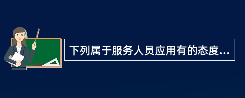 下列属于服务人员应用有的态度的是（）。