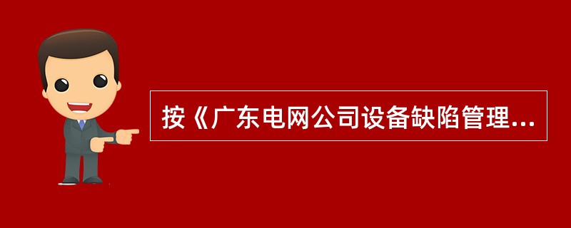 按《广东电网公司设备缺陷管理规定》，随时可能造成设备损坏、人身伤亡、大面积停电、