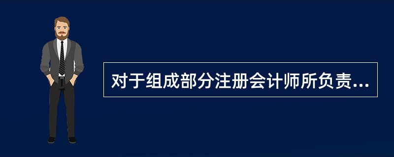 对于组成部分注册会计师所负责的组成部分，下列说法中正确的有（）。