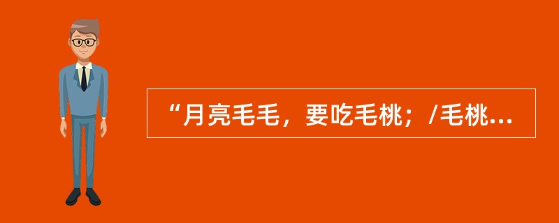 “月亮毛毛，要吃毛桃；/毛桃结子，要吃瓜子；/瓜子剥壳，要吃菱角；/菱角两头尖，