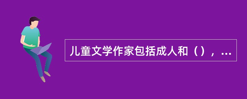 儿童文学作家包括成人和（），他们与成人文学作家一样，具备着文学创作的能力，并遵循