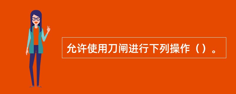 允许使用刀闸进行下列操作（）。