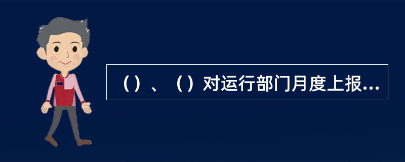 （）、（）对运行部门月度上报的操作票票面进行抽审，对上报的不合格票全部审查，并及