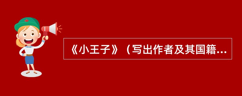 《小王子》（写出作者及其国籍、文体）。