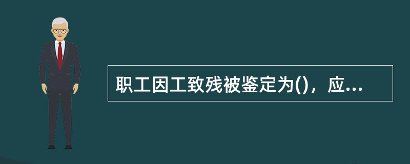职工因工致残被鉴定为()，应当退出生产、工作岗位，终止劳动关系，发给工伤伤残抚恤