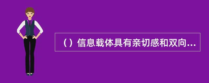 （）信息载体具有亲切感和双向沟通的优势。