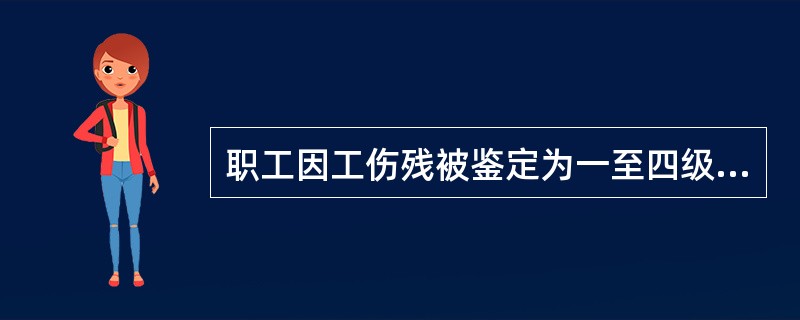 职工因工伤残被鉴定为一至四级，应当退出生产、工作岗位，支付一次性伤残抚恤金的标准