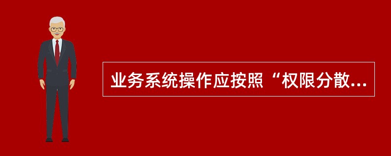 业务系统操作应按照“权限分散、不得交叉任职”原则，严格进行操作角色划分和授权管理