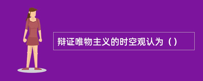 辩证唯物主义的时空观认为（）