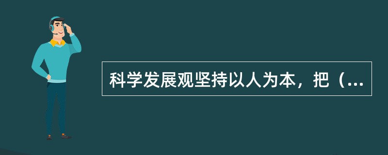 科学发展观坚持以人为本，把（）作为推动发展的主体和基本力量。