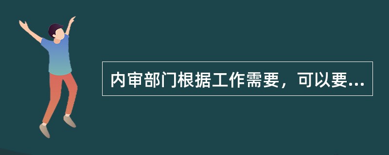 内审部门根据工作需要，可以要求各职能部门、分支机构、行属企事业单位（）报送有关的