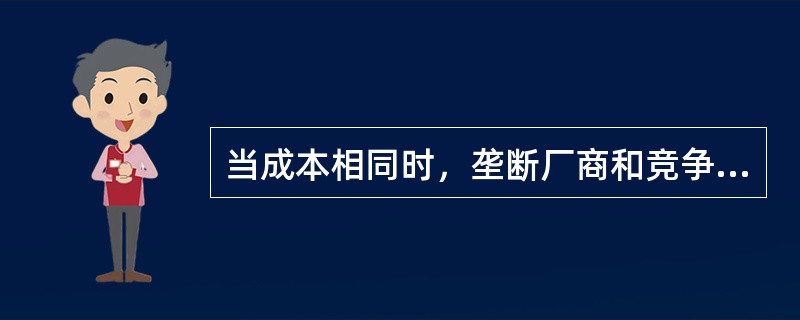 当成本相同时，垄断厂商和竞争性厂商一致的是（）。