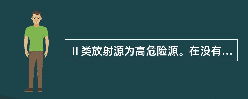 Ⅱ类放射源为高危险源。在没有防护情况下，接触这类源几小时至几天可致人死亡。