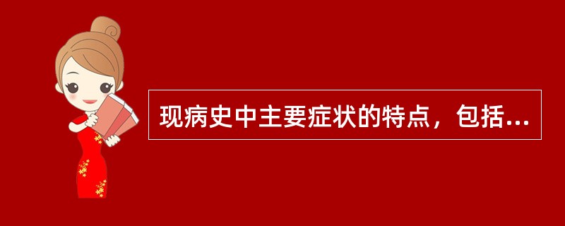 现病史中主要症状的特点，包括主要症状出现的部位、（）、持续时间和程度、缓解或加重