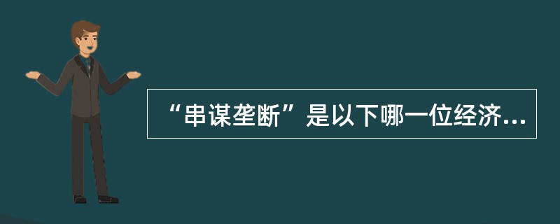 “串谋垄断”是以下哪一位经济学家在《垄断竞争》一书中首次提出的垄断概念：（）