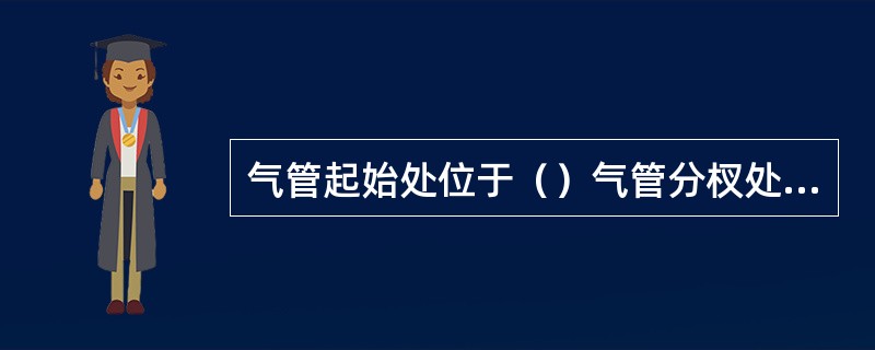 气管起始处位于（）气管分杈处位于（）上、下纵隔分界处位于（）