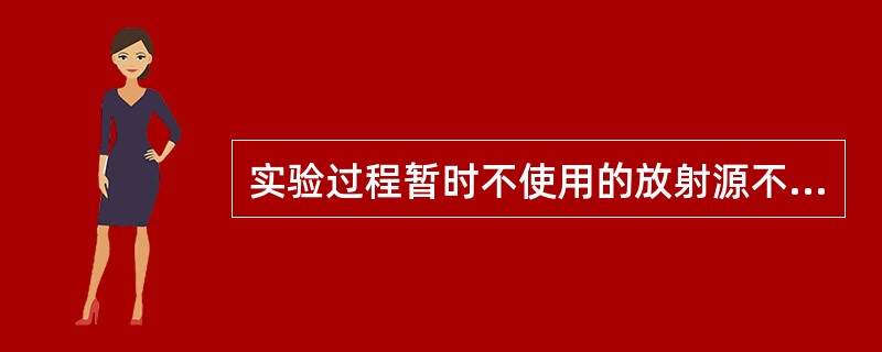 实验过程暂时不使用的放射源不能随便放置，必须放在专门的防护区域内。