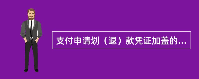 支付申请划（退）款凭证加盖的印鉴应为（）。