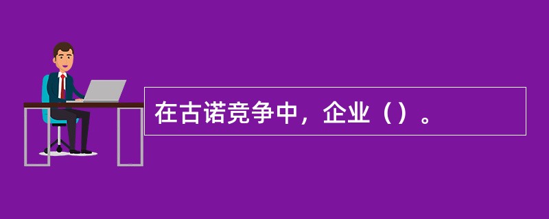 在古诺竞争中，企业（）。