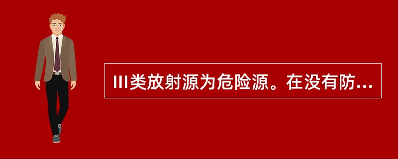 Ⅲ类放射源为危险源。在没有防护情况下，接触这类源几小时就可对人造成永久性损伤，接