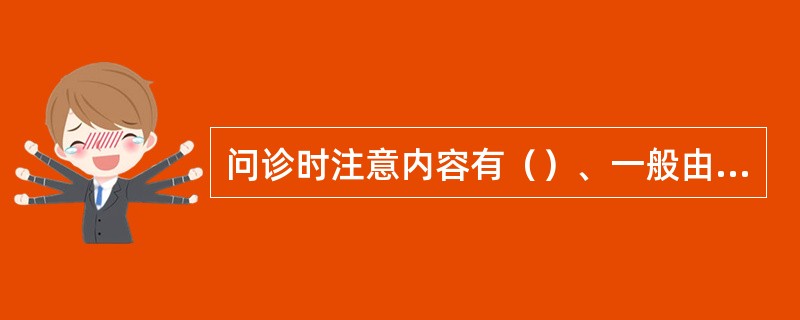 问诊时注意内容有（）、一般由主诉开始，逐步深入进行有目的、有层次、有顺序的询问、