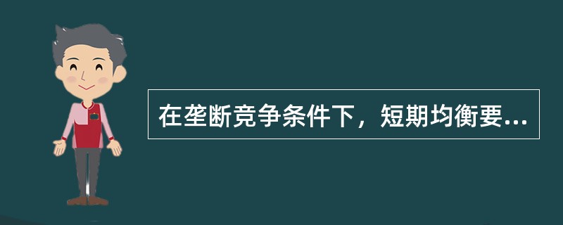 在垄断竞争条件下，短期均衡要求每个厂商都有MR＝MC，不论是否存在AR＝AC；反