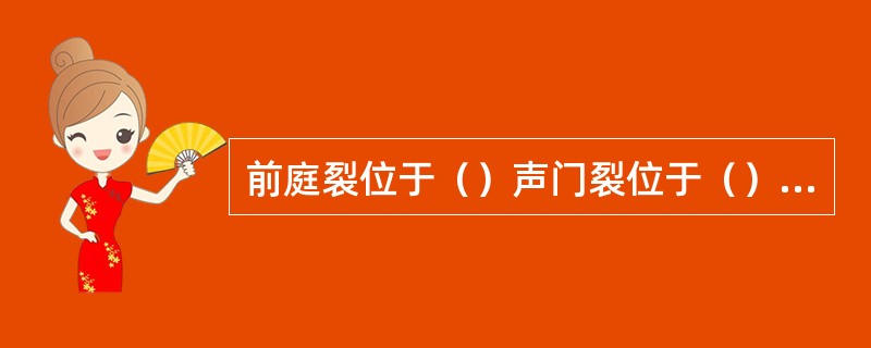 前庭裂位于（）声门裂位于（）喉室位于（）