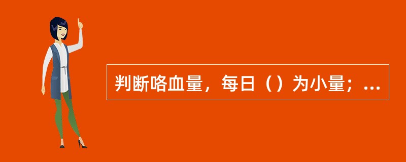 判断咯血量，每日（）为小量；（）为大量咯血。