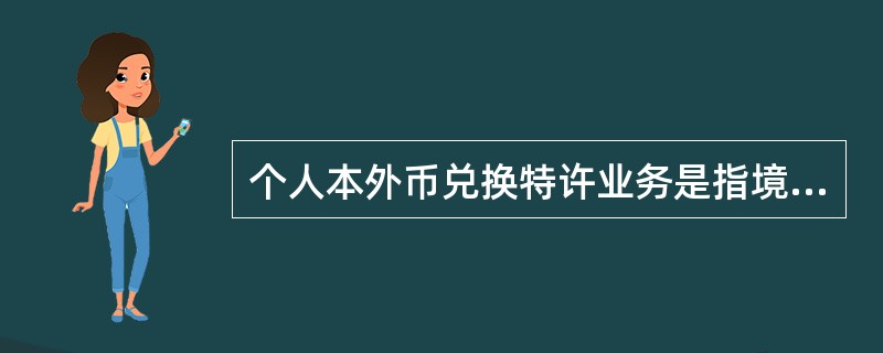 个人本外币兑换特许业务是指境内非金融类的一般工商企业经国家外汇管理局批准，为个人