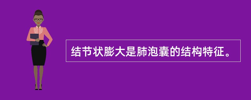 结节状膨大是肺泡囊的结构特征。