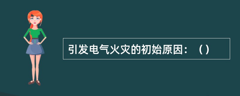 引发电气火灾的初始原因：（）