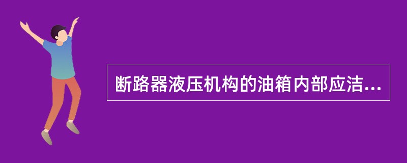 断路器液压机构的油箱内部应洁净，液压油的（）应符合产品技术文件要求。