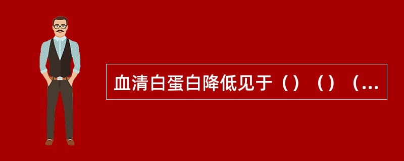 血清白蛋白降低见于（）（）（）（）。